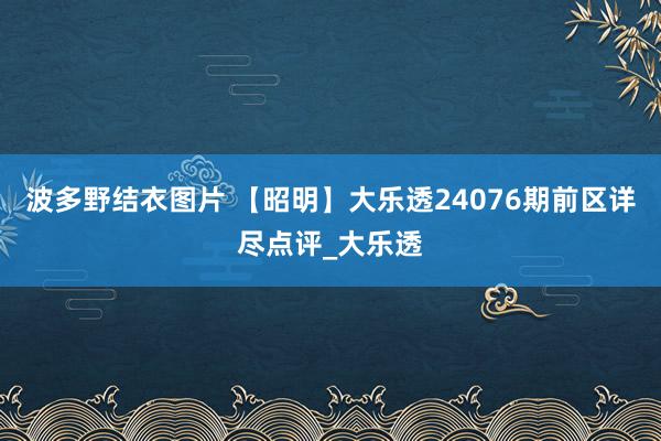 波多野结衣图片 【昭明】大乐透24076期前区详尽点评_大乐透