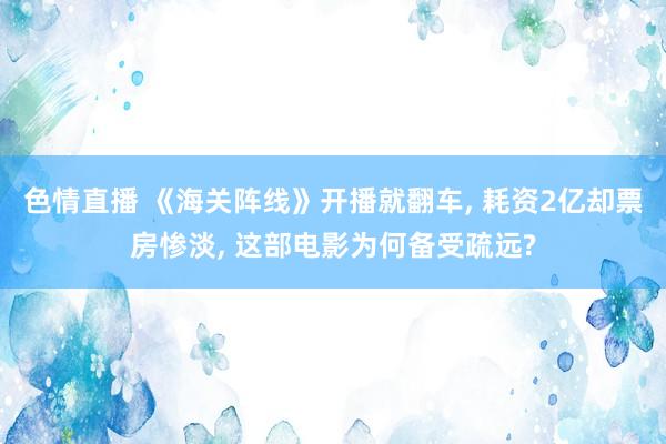 色情直播 《海关阵线》开播就翻车, 耗资2亿却票房惨淡, 这部电影为何备受疏远?