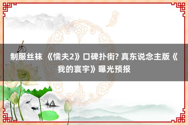 制服丝袜 《懦夫2》口碑扑街? 真东说念主版《我的寰宇》曝光预报