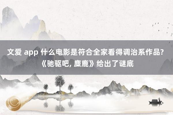 文爱 app 什么电影是符合全家看得调治系作品? 《驰驱吧， 麋鹿》给出了谜底