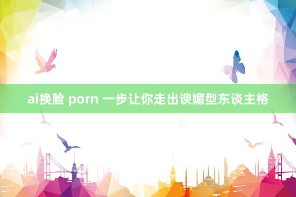 ai换脸 porn 一步让你走出谀媚型东谈主格