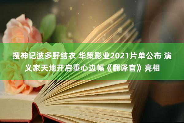 搜神记波多野结衣 华策影业2021片单公布 演义家天地开启重心边幅《翻译官》亮相