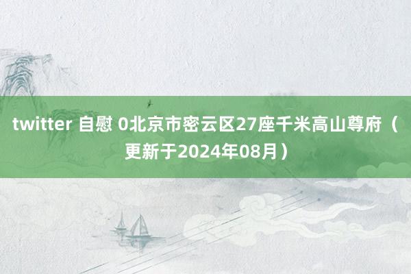 twitter 自慰 0北京市密云区27座千米高山尊府（更新于2024年08月）