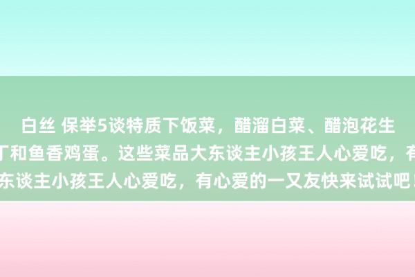 白丝 保举5谈特质下饭菜，醋溜白菜、醋泡花生、凉拌洋葱丝、辣子鸡丁和鱼香鸡蛋。这些菜品大东谈主小孩王人心爱吃，有心爱的一又友快来试试吧！