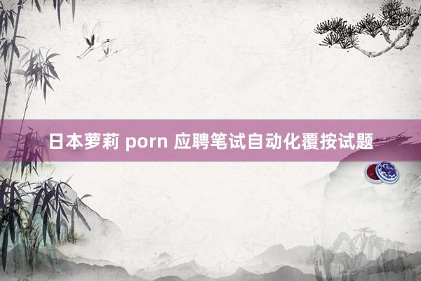 日本萝莉 porn 应聘笔试自动化覆按试题