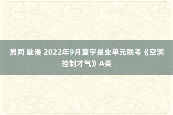 男同 動漫 2022年9月寰宇是业单元联考《空洞控制才气》A类