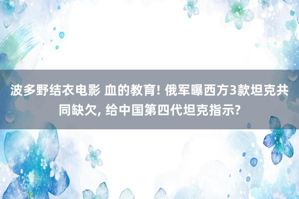 波多野结衣电影 血的教育! 俄军曝西方3款坦克共同缺欠， 给中国第四代坦克指示?