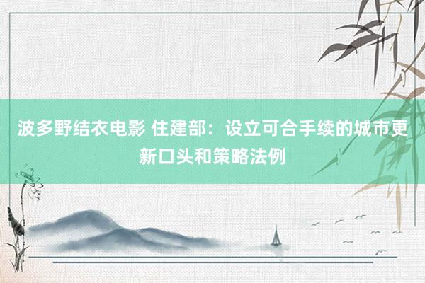 波多野结衣电影 住建部：设立可合手续的城市更新口头和策略法例