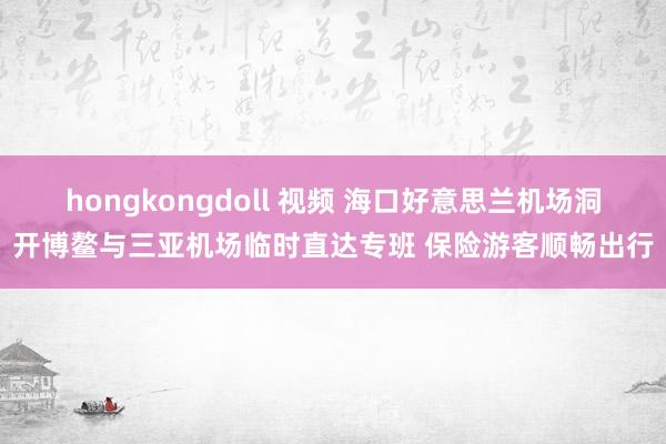 hongkongdoll 视频 海口好意思兰机场洞开博鳌与三亚机场临时直达专班 保险游客顺畅出行