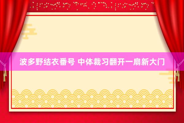 波多野结衣番号 中体裁习翻开一扇新大门