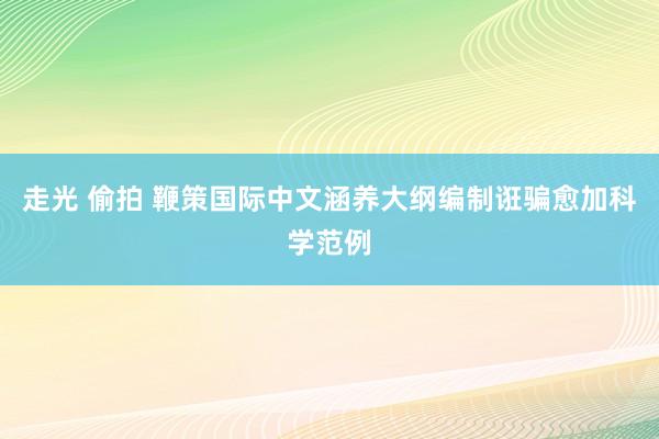 走光 偷拍 鞭策国际中文涵养大纲编制诳骗愈加科学范例