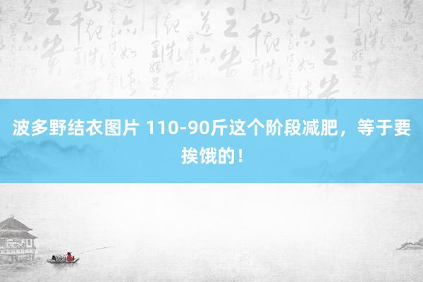 波多野结衣图片 110-90斤这个阶段减肥，等于要挨饿的！