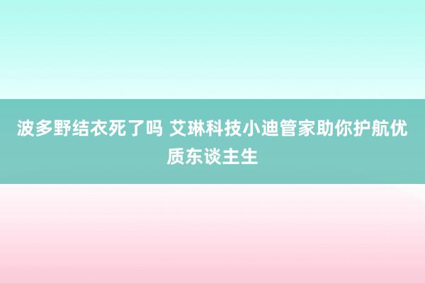 波多野结衣死了吗 艾琳科技小迪管家助你护航优质东谈主生