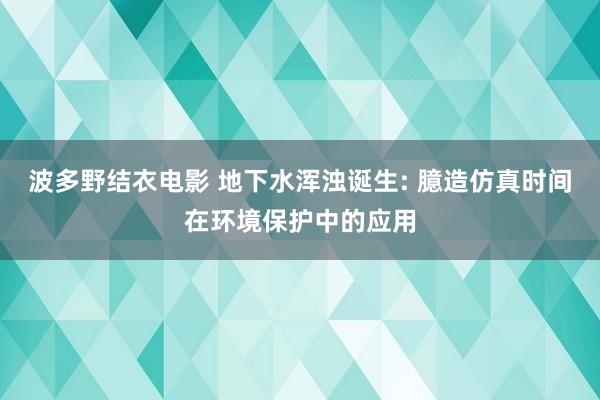 波多野结衣电影 地下水浑浊诞生: 臆造仿真时间在环境保护中的应用