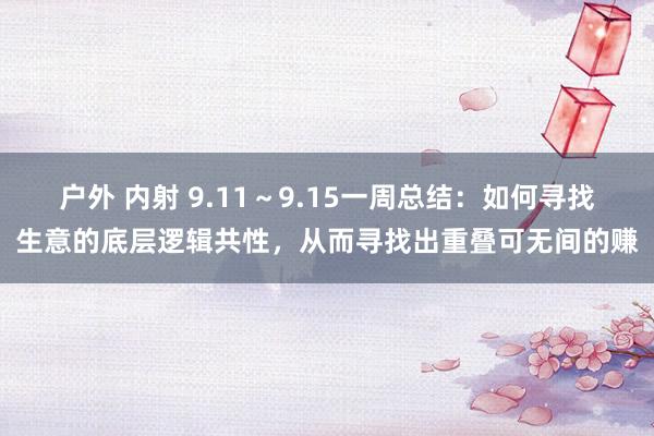 户外 内射 9.11～9.15一周总结：如何寻找生意的底层逻辑共性，从而寻找出重叠可无间的赚