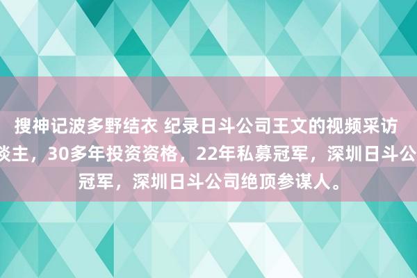 搜神记波多野结衣 纪录日斗公司王文的视频采访 王文，山西东谈主，30多年投资资格，22年私募冠军，深圳日斗公司绝顶参谋人。