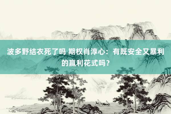 波多野结衣死了吗 期权肖淳心：有既安全又暴利的赢利花式吗？