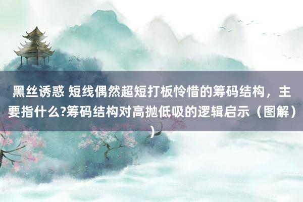 黑丝诱惑 短线偶然超短打板怜惜的筹码结构，主要指什么?筹码结构对高抛低吸的逻辑启示（图解）