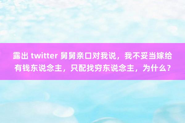 露出 twitter 舅舅亲口对我说，我不妥当嫁给有钱东说念主，只配找穷东说念主，为什么？