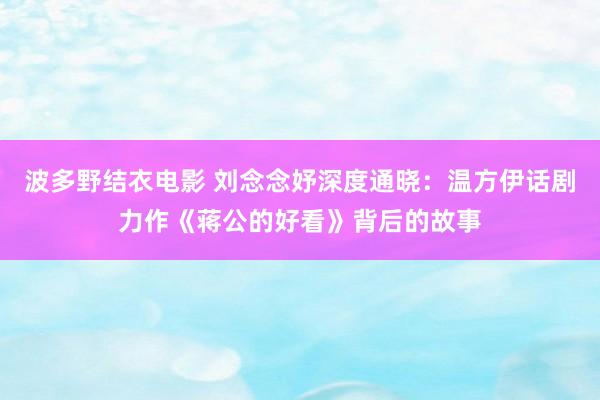 波多野结衣电影 刘念念妤深度通晓：温方伊话剧力作《蒋公的好看》背后的故事