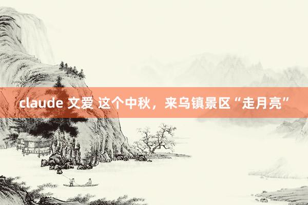 claude 文爱 这个中秋，来乌镇景区“走月亮”