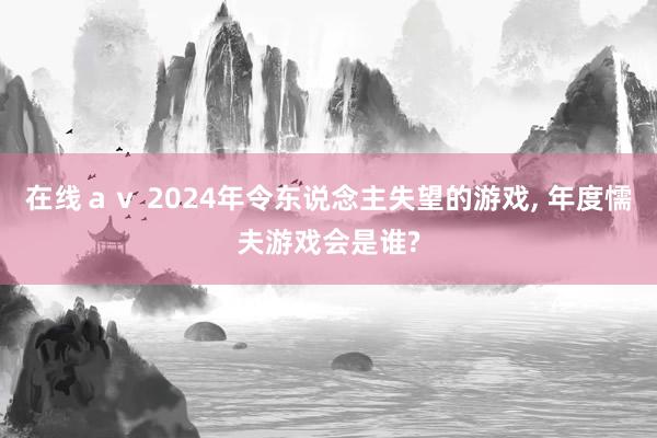 在线ａｖ 2024年令东说念主失望的游戏, 年度懦夫游戏会是谁?