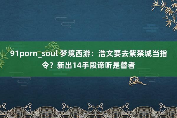 91porn_soul 梦境西游：浩文要去紫禁城当指令？新出14手段谛听是瞽者