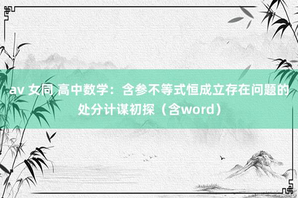 av 女同 高中数学：含参不等式恒成立存在问题的处分计谋初探（含word）