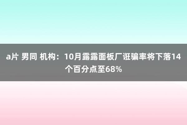 a片 男同 机构：10月露露面板厂诳骗率将下落14个百分点至68%