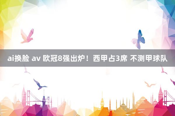 ai换脸 av 欧冠8强出炉！西甲占3席 不测甲球队