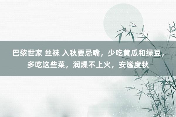 巴黎世家 丝袜 入秋要忌嘴，少吃黄瓜和绿豆，多吃这些菜，润燥不上火，安谧度秋