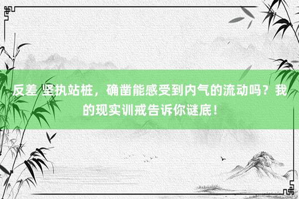 反差 坚执站桩，确凿能感受到内气的流动吗？我的现实训戒告诉你谜底！