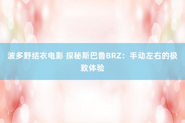 波多野结衣电影 探秘斯巴鲁BRZ：手动左右的极致体验