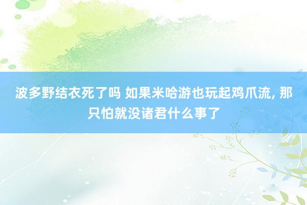 波多野结衣死了吗 如果米哈游也玩起鸡爪流， 那只怕就没诸君什么事了