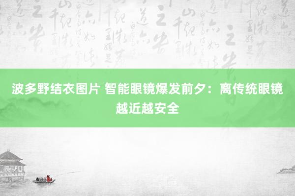 波多野结衣图片 智能眼镜爆发前夕：离传统眼镜越近越安全