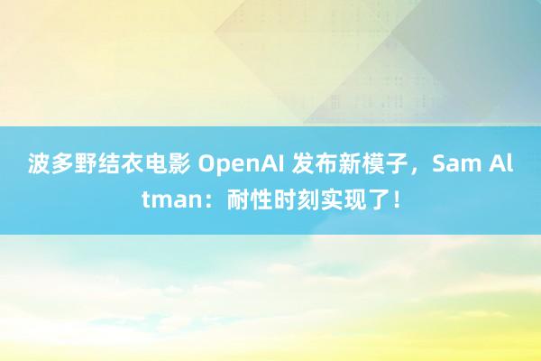 波多野结衣电影 OpenAI 发布新模子，Sam Altman：耐性时刻实现了！