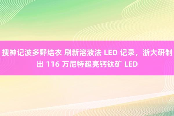 搜神记波多野结衣 刷新溶液法 LED 记录，浙大研制出 116 万尼特超亮钙钛矿 LED