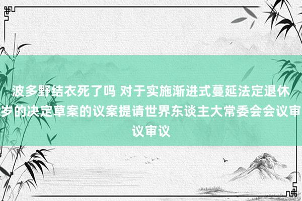 波多野结衣死了吗 对于实施渐进式蔓延法定退休年岁的决定草案的议案提请世界东谈主大常委会会议审议