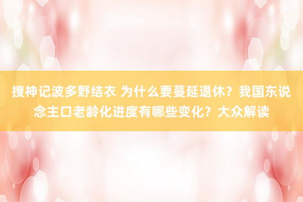 搜神记波多野结衣 为什么要蔓延退休？我国东说念主口老龄化进度有哪些变化？大众解读