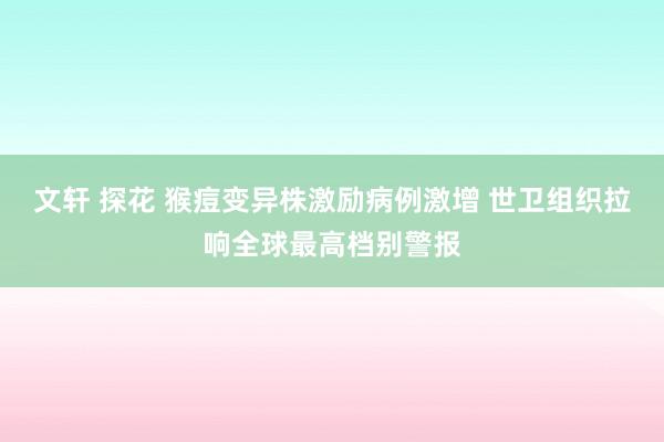 文轩 探花 猴痘变异株激励病例激增 世卫组织拉响全球最高档别警报