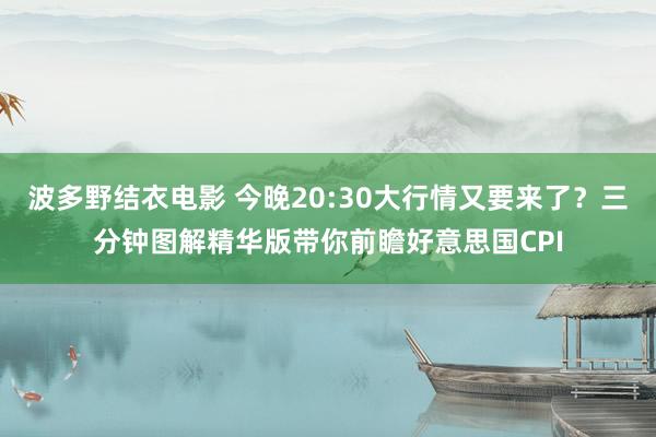 波多野结衣电影 今晚20:30大行情又要来了？三分钟图解精华版带你前瞻好意思国CPI