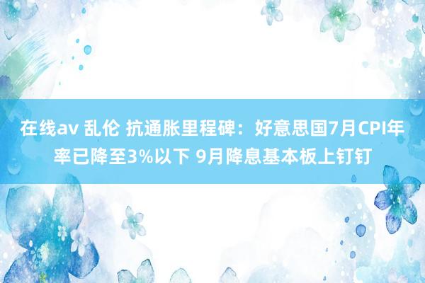 在线av 乱伦 抗通胀里程碑：好意思国7月CPI年率已降至3%以下 9月降息基本板上钉钉