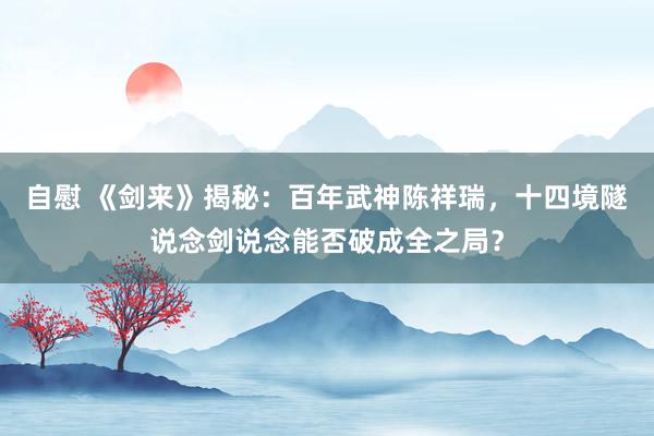 自慰 《剑来》揭秘：百年武神陈祥瑞，十四境隧说念剑说念能否破成全之局？