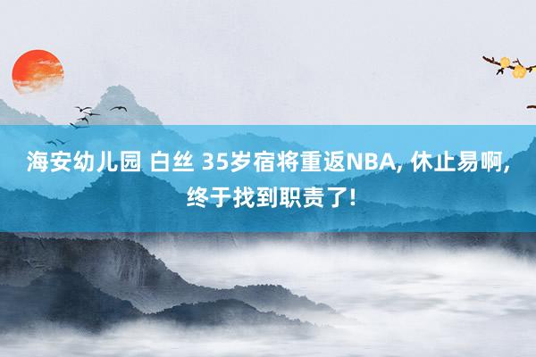 海安幼儿园 白丝 35岁宿将重返NBA, 休止易啊, 终于找到职责了!