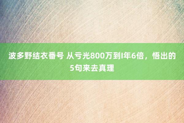 波多野结衣番号 从亏光800万到I年6倍，悟出的5句来去真理