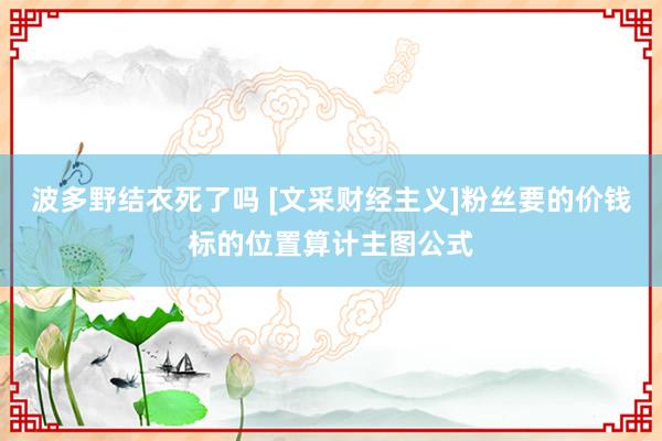 波多野结衣死了吗 [文采财经主义]粉丝要的价钱标的位置算计主图公式