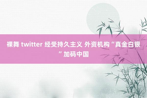 裸舞 twitter 经受持久主义 外资机构“真金白银”加码中国