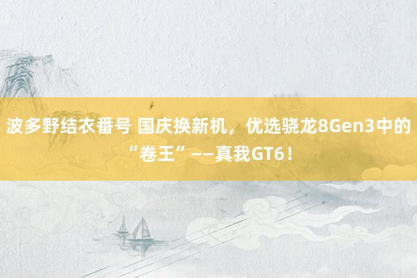 波多野结衣番号 国庆换新机，优选骁龙8Gen3中的“卷王”——真我GT6！