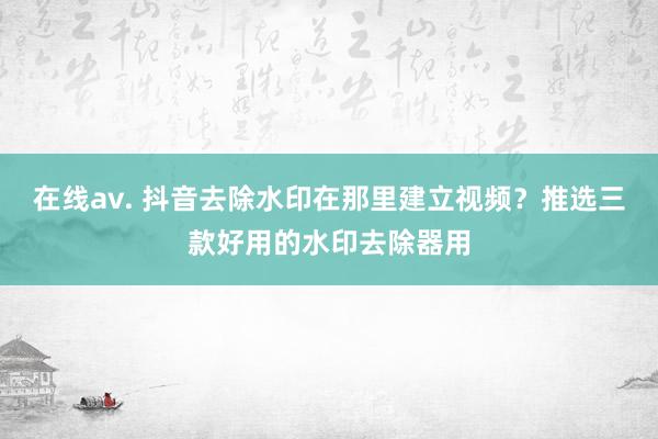 在线av. 抖音去除水印在那里建立视频？推选三款好用的水印去除器用