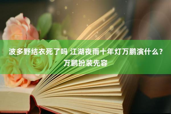 波多野结衣死了吗 江湖夜雨十年灯万鹏演什么？万鹏扮装先容